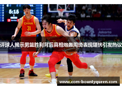 评球人揭示男篮胜利背后真相炮轰周琦表现堪忧引发热议