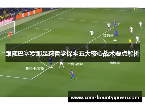 跟随巴塞罗那足球哲学探索五大核心战术要点解析