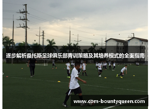 逐步解析桑托斯足球俱乐部青训策略及其培养模式的全面指南