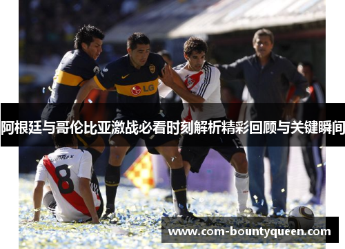 阿根廷与哥伦比亚激战必看时刻解析精彩回顾与关键瞬间