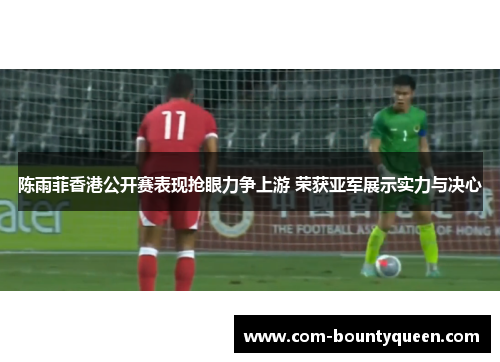 陈雨菲香港公开赛表现抢眼力争上游 荣获亚军展示实力与决心