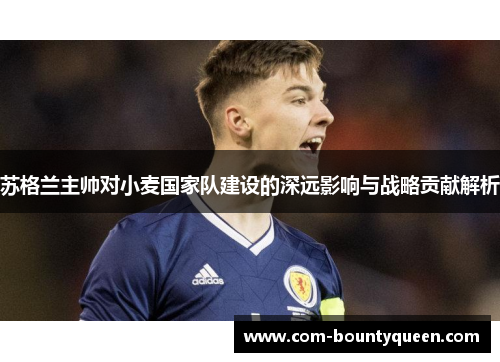 苏格兰主帅对小麦国家队建设的深远影响与战略贡献解析