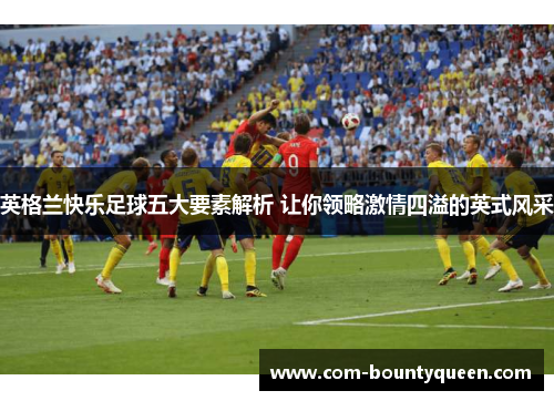英格兰快乐足球五大要素解析 让你领略激情四溢的英式风采