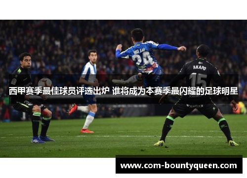 西甲赛季最佳球员评选出炉 谁将成为本赛季最闪耀的足球明星