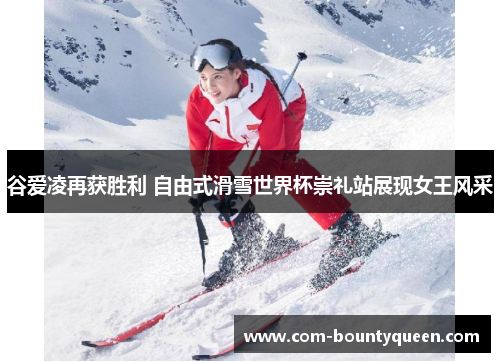 谷爱凌再获胜利 自由式滑雪世界杯崇礼站展现女王风采