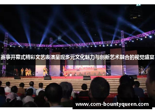 赛事开幕式精彩文艺表演呈现多元文化魅力与创新艺术融合的视觉盛宴