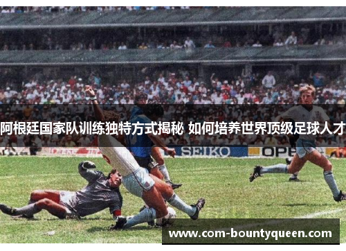 阿根廷国家队训练独特方式揭秘 如何培养世界顶级足球人才