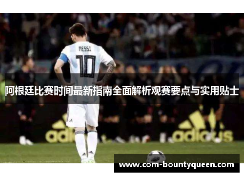 阿根廷比赛时间最新指南全面解析观赛要点与实用贴士