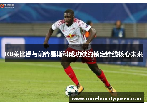 RB莱比锡与前锋塞斯科成功续约锁定锋线核心未来