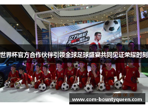 世界杯官方合作伙伴引领全球足球盛宴共同见证荣耀时刻