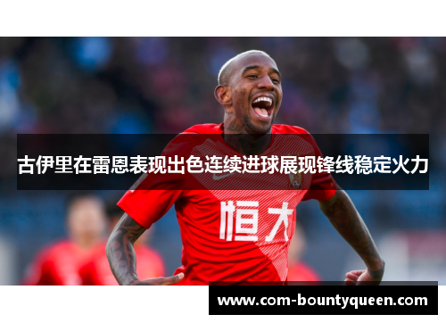 古伊里在雷恩表现出色连续进球展现锋线稳定火力