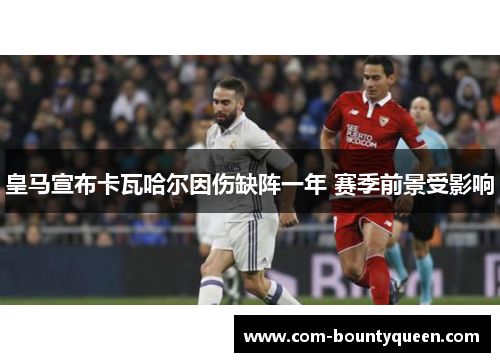 皇马宣布卡瓦哈尔因伤缺阵一年 赛季前景受影响