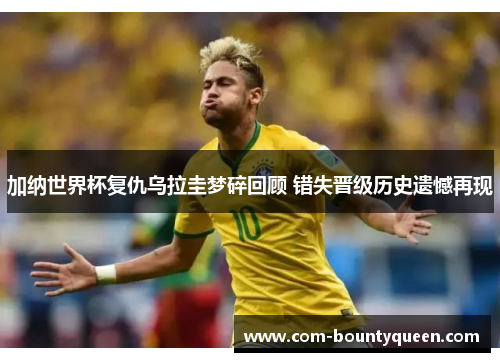 加纳世界杯复仇乌拉圭梦碎回顾 错失晋级历史遗憾再现