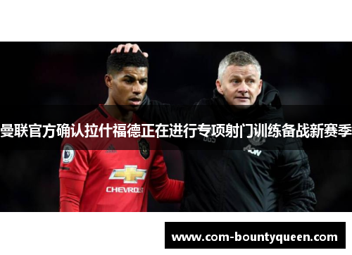 曼联官方确认拉什福德正在进行专项射门训练备战新赛季